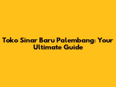 Toko Sinar Baru Palembang: Your Ultimate Guide