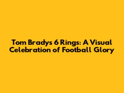 Tom Brady's 6 Rings: A Visual Celebration of Football Glory