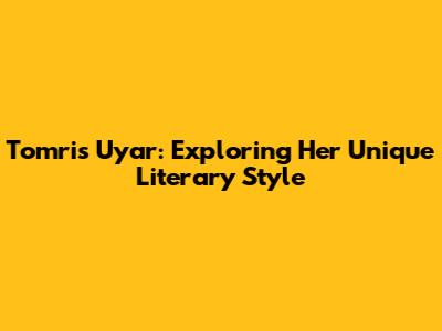 Tomris Uyar: Exploring Her Unique Literary Style