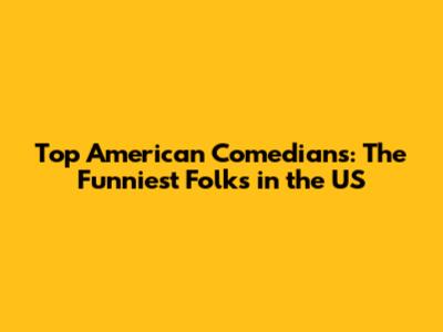Top American Comedians: The Funniest Folks in the US