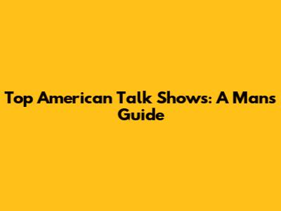 Top American Talk Shows: A Man's Guide