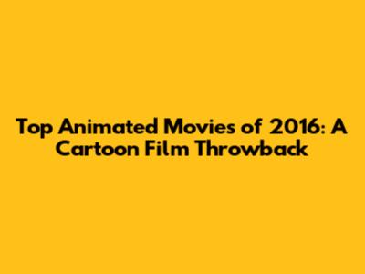 Top Animated Movies of 2016: A Cartoon Film Throwback