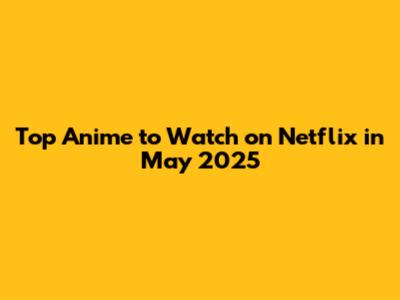 Top Anime to Watch on Netflix in May 2025