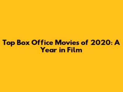 Top Box Office Movies of 2020: A Year in Film