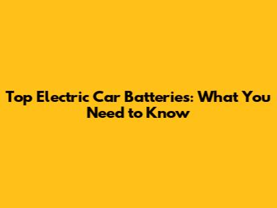Top Electric Car Batteries: What You Need to Know