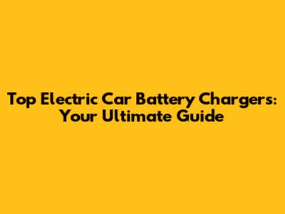 Top Electric Car Battery Chargers: Your Ultimate Guide