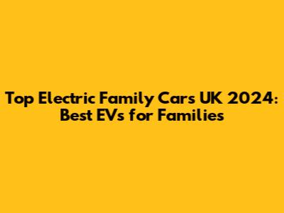 Top Electric Family Cars UK 2024: Best EVs for Families