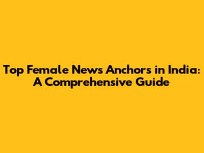 Top Female News Anchors in India: A Comprehensive Guide