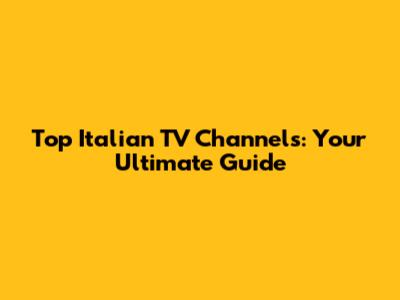 Top Italian TV Channels: Your Ultimate Guide
