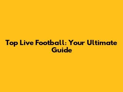 Top Live Football: Your Ultimate Guide