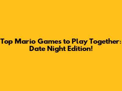 Top Mario Games to Play Together: Date Night Edition!