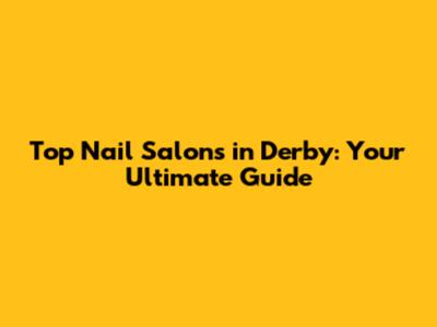 Top Nail Salons in Derby: Your Ultimate Guide