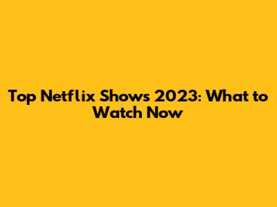 Top Netflix Shows 2023: What to Watch Now