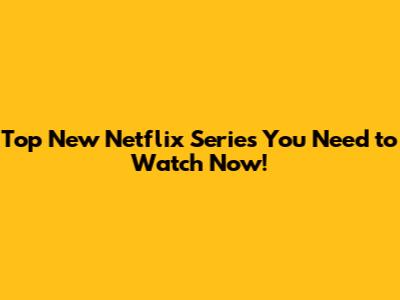 Top New Netflix Series You Need to Watch Now!