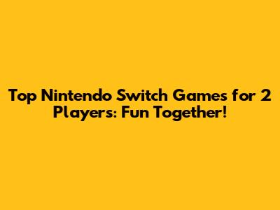 Top Nintendo Switch Games for 2 Players: Fun Together!