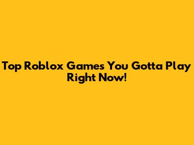 Top Roblox Games You Gotta Play Right Now!