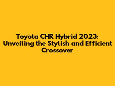 Toyota CHR Hybrid 2023: Unveiling the Stylish and Efficient Crossover