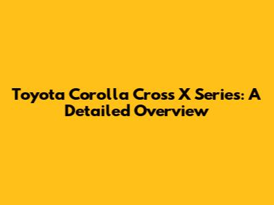 Toyota Corolla Cross X Series: A Detailed Overview