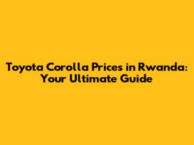 Toyota Corolla Prices in Rwanda: Your Ultimate Guide