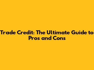 Trade Credit: The Ultimate Guide to Pros and Cons