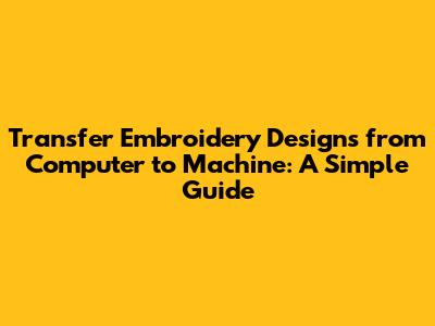 Transfer Embroidery Designs from Computer to Machine: A Simple Guide