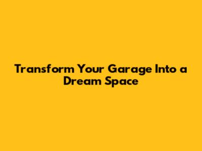 Transform Your Garage Into a Dream Space