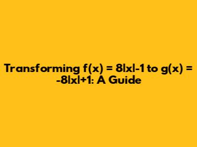 Transforming f(x) = 8|x|-1 to g(x) = -8|x|+1: A Guide