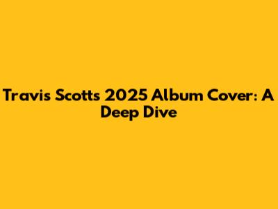 Travis Scott's 2025 Album Cover: A Deep Dive