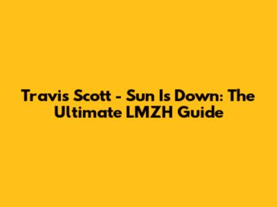 Travis Scott - Sun Is Down: The Ultimate LMZH Guide