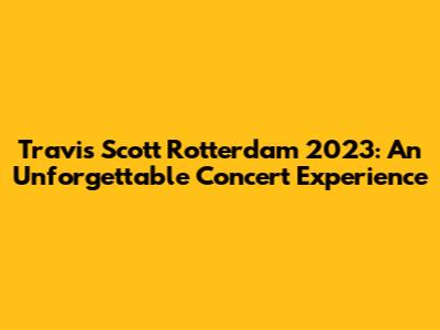 Travis Scott Rotterdam 2023: An Unforgettable Concert Experience