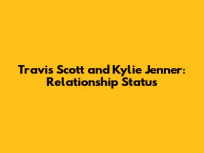 Travis Scott and Kylie Jenner: Relationship Status