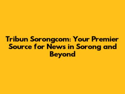 Tribun Sorongcom: Your Premier Source for News in Sorong and Beyond