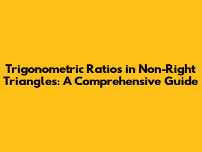 Trigonometric Ratios in Non-Right Triangles: A Comprehensive Guide
