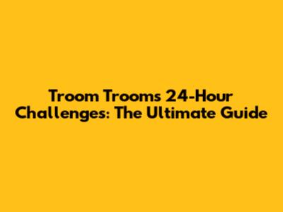 Troom Troom's 24-Hour Challenges: The Ultimate Guide