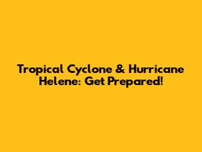 Tropical Cyclone & Hurricane Helene: Get Prepared!