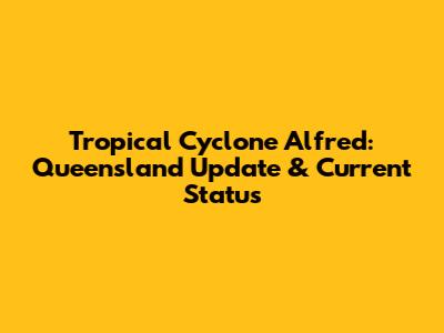 Tropical Cyclone Alfred: Queensland Update & Current Status