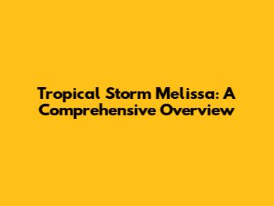 Tropical Storm Melissa: A Comprehensive Overview