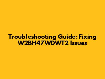 Troubleshooting Guide: Fixing W2BH47WDWT2 Issues