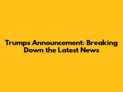 Trump's Announcement: Breaking Down the Latest News