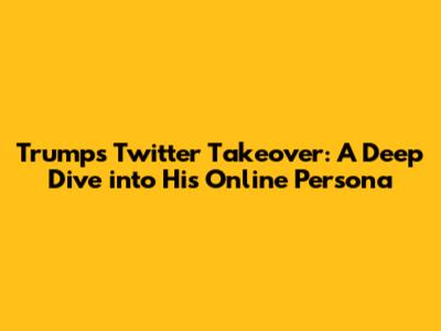 Trump's Twitter Takeover: A Deep Dive into His Online Persona