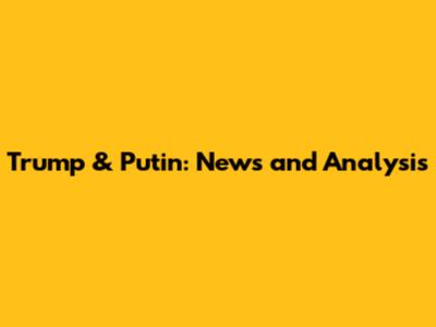Trump & Putin: News and Analysis