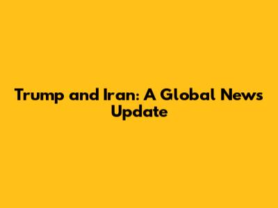 Trump and Iran: A Global News Update