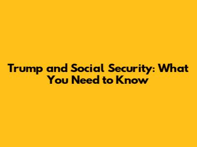 Trump and Social Security: What You Need to Know