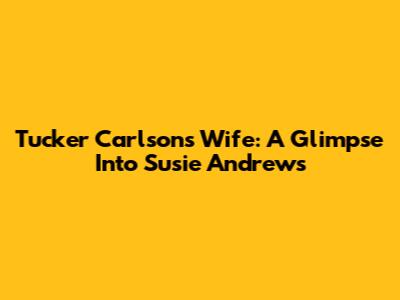 Tucker Carlson's Wife: A Glimpse Into Susie Andrews