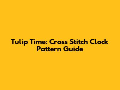 Tulip Time: Cross Stitch Clock Pattern Guide