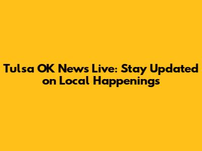 Tulsa OK News Live: Stay Updated on Local Happenings