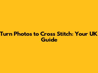 Turn Photos to Cross Stitch: Your UK Guide