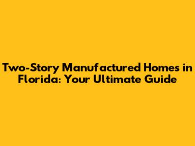 Two-Story Manufactured Homes in Florida: Your Ultimate Guide