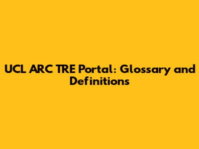 UCL ARC TRE Portal: Glossary and Definitions
