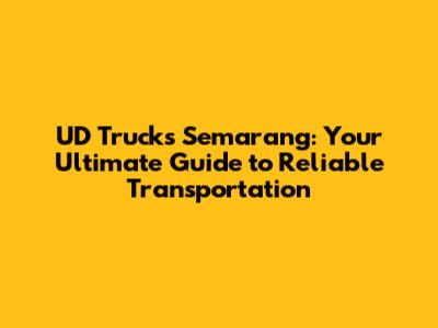 UD Trucks Semarang: Your Ultimate Guide to Reliable Transportation